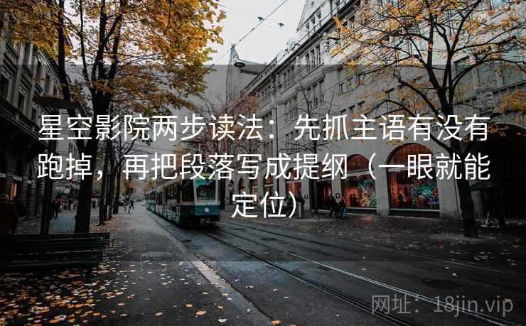 星空影院两步读法：先抓主语有没有跑掉，再把段落写成提纲（一眼就能定位）