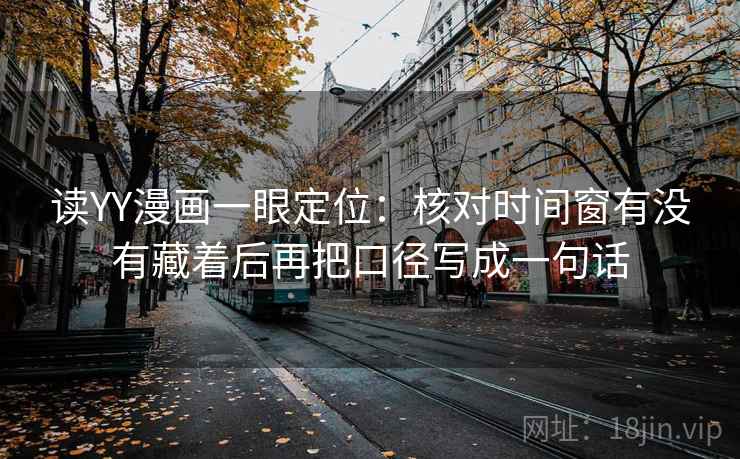 读YY漫画一眼定位：核对时间窗有没有藏着后再把口径写成一句话
