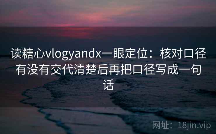 读糖心vlogyandx一眼定位:核对口径有没有交代清楚后再把口径写成一句话 读糖心vlogyandx一眼定位:核对口径有没有交代清楚后再把口径写成一句话