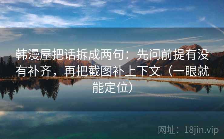 韩漫屋把话拆成两句：先问前提有没有补齐，再把截图补上下文（一眼就能定位）
