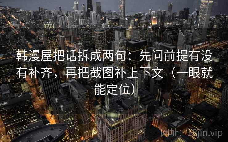韩漫屋把话拆成两句:先问前提有没有补齐,再把截图补上下文(一眼就能定位) 韩漫屋把话拆成两句:先问前提有没有补齐,再把截图补上下文(一眼就能定位)