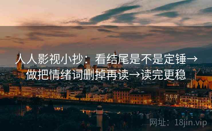 人人影视小抄:看结尾是不是定锤→做把情绪词删掉再读→读完更稳 人人影视小抄:看结尾是不是定锤→做把情绪词删掉再读→读完更稳