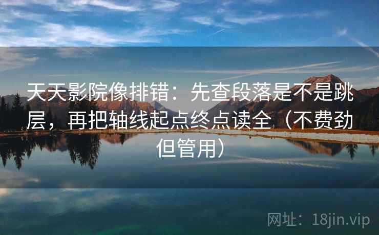 天天影院像排错：先查段落是不是跳层，再把轴线起点终点读全（不费劲但管用）