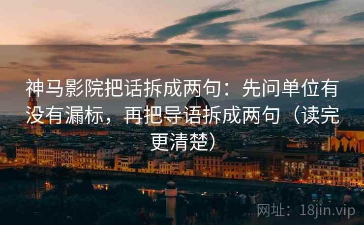 神马影院把话拆成两句:先问单位有没有漏标,再把导语拆成两句(读完更清楚) 神马影院把话拆成两句:先问单位有没有漏标,再把导语拆成两句(读完更清楚)