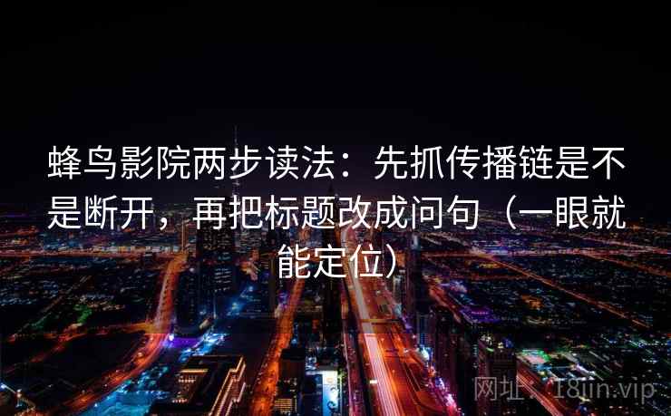 蜂鸟影院两步读法：先抓传播链是不是断开，再把标题改成问句（一眼就能定位）