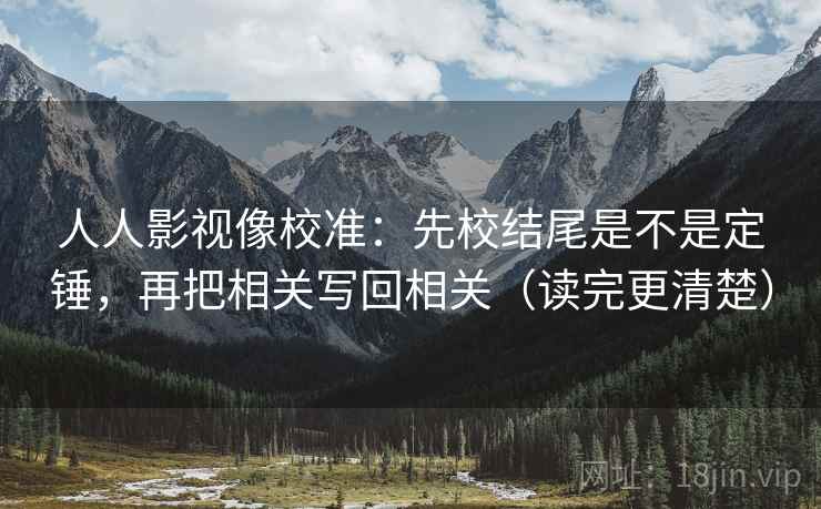 人人影视像校准：先校结尾是不是定锤，再把相关写回相关（读完更清楚）